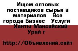 Ищем оптовых поставщиков сырья и материалов - Все города Бизнес » Услуги   . Ханты-Мансийский,Урай г.